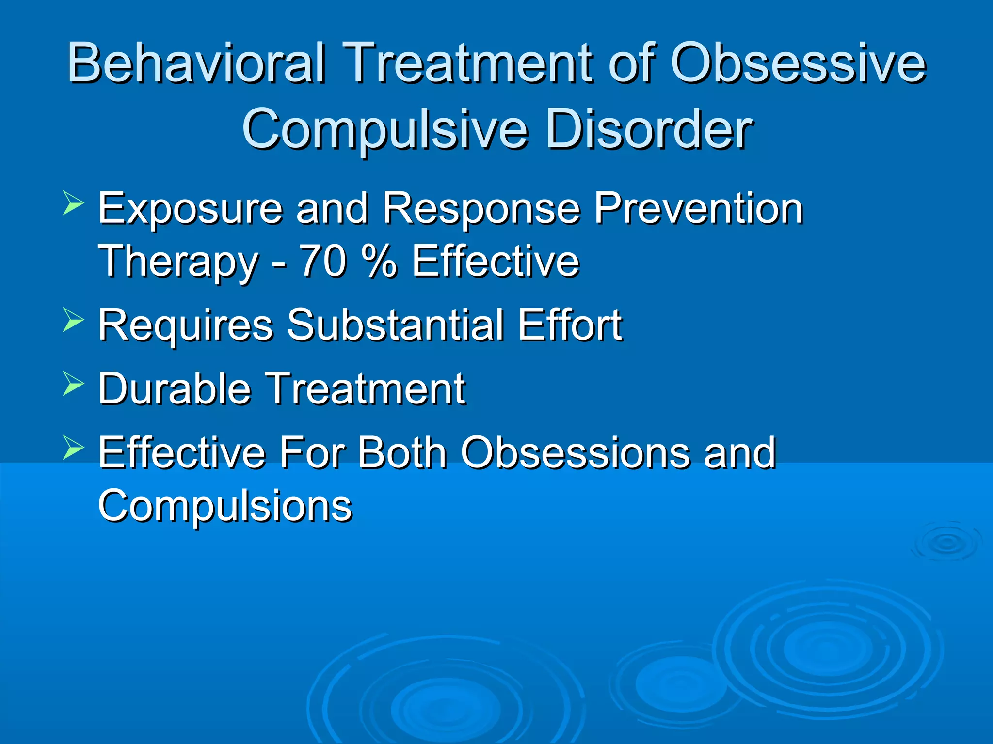 Behavioral Treatment of Obsessive
      Compulsive Disorder
 Exposure and Response Prevention
  Therapy - 70 % Effective
 Requires Substantial Effort
 Durable Treatment
 Effective For Both Obsessions and
  Compulsions
 