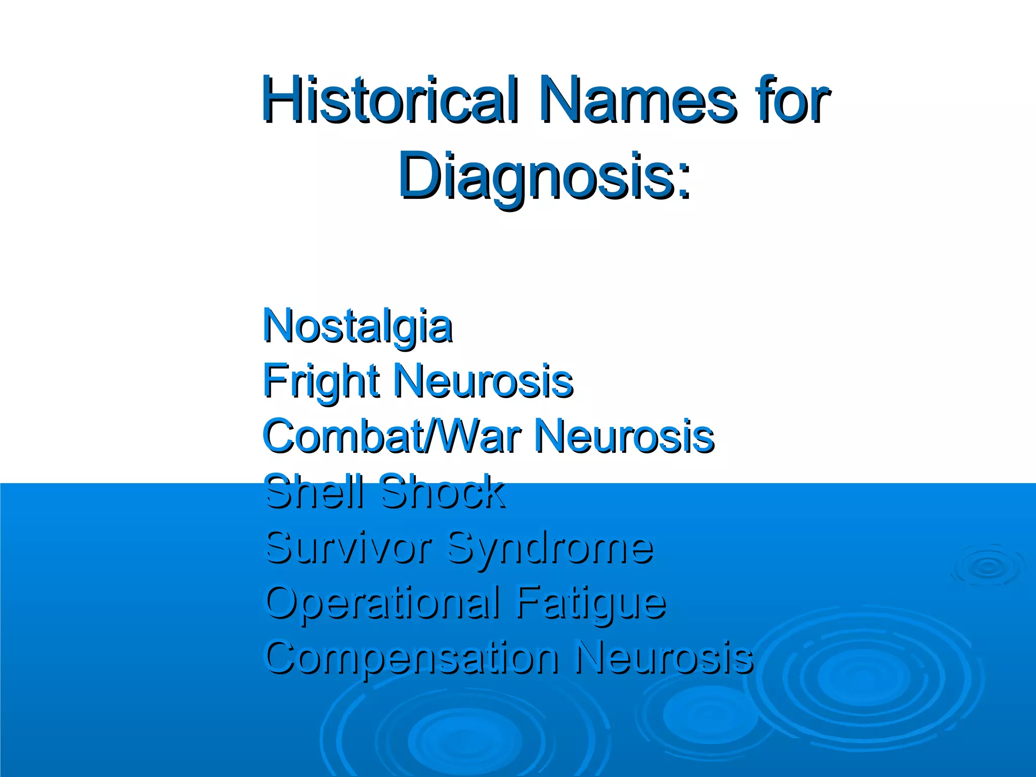 Historical Names for
     Diagnosis:

Nostalgia
Fright Neurosis
Combat/War Neurosis
Shell Shock
Survivor Syndrome
Operational Fatigue
Compensation Neurosis
 