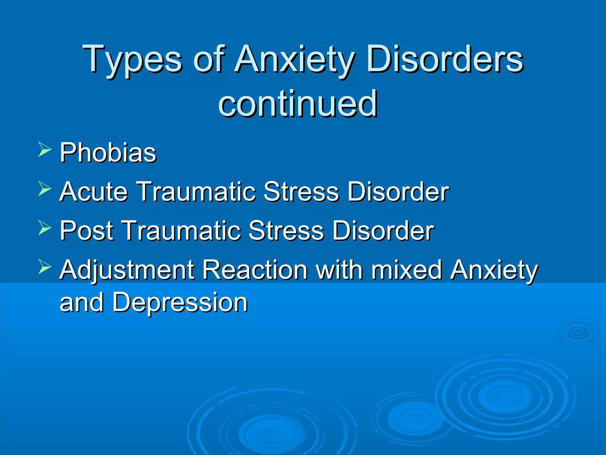 Types of Anxiety Disorders
          continued
 Phobias
 Acute Traumatic Stress Disorder
 Post Traumatic Stress Disorder
 Adjustment Reaction with mixed Anxiety
 and Depression
 
