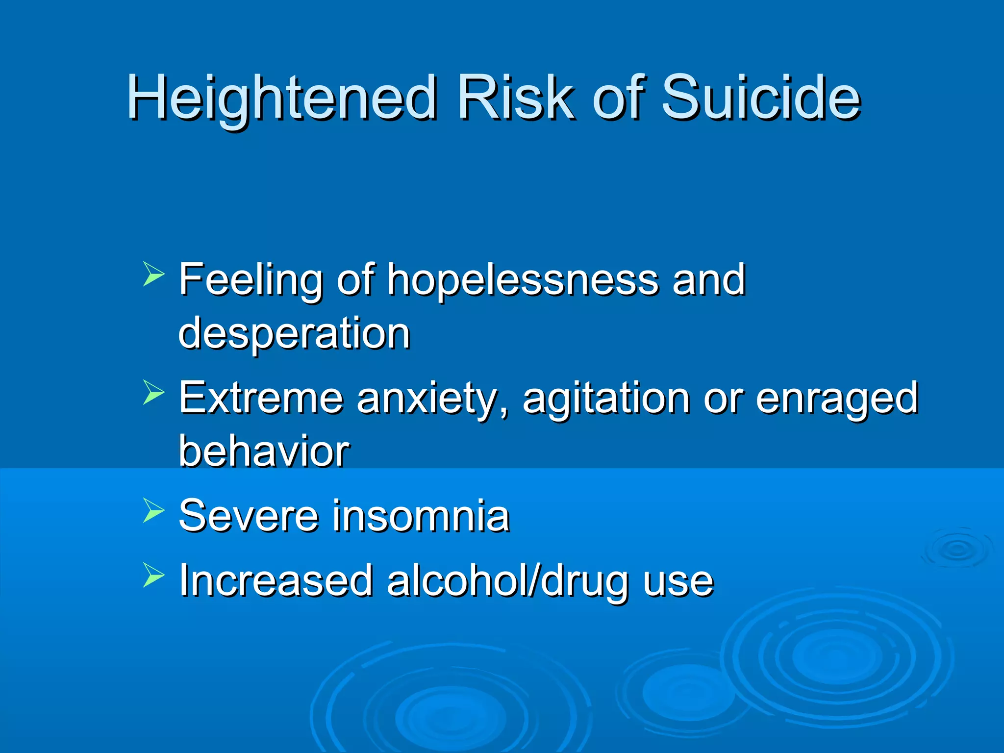 Heightened Risk of Suicide

 Feeling of hopelessness and
  desperation
 Extreme anxiety, agitation or enraged
  behavior
 Severe insomnia
 Increased alcohol/drug use
 