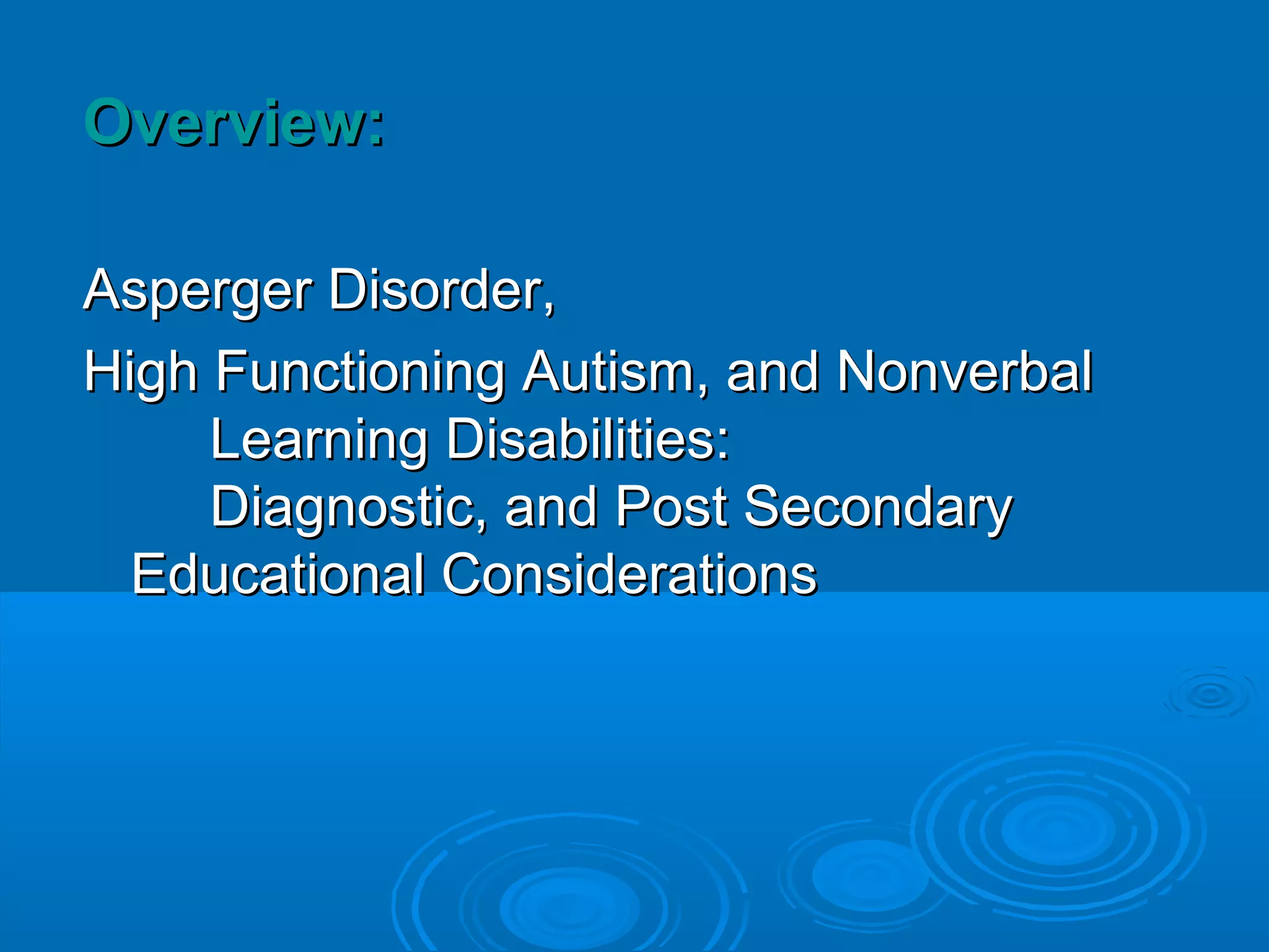Overview:

Asperger Disorder,
High Functioning Autism, and Nonverbal
     Learning Disabilities:
     Diagnostic, and Post Secondary
  Educational Considerations
 