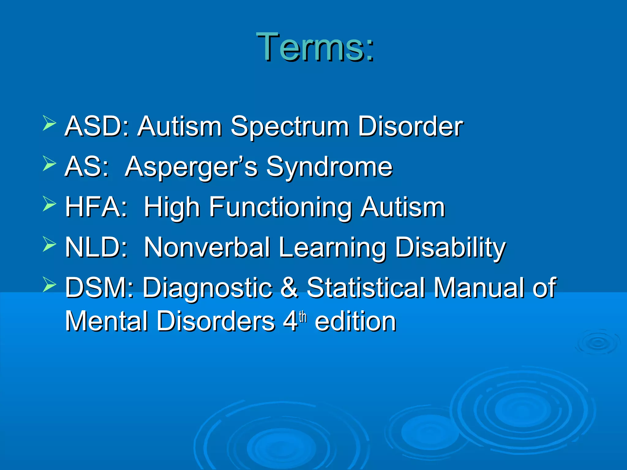Terms:
 ASD: Autism  Spectrum Disorder
 AS: Asperger’s Syndrome
 HFA: High Functioning Autism
 NLD: Nonverbal Learning Disability
 DSM: Diagnostic & Statistical Manual of
  Mental Disorders 4th edition
 