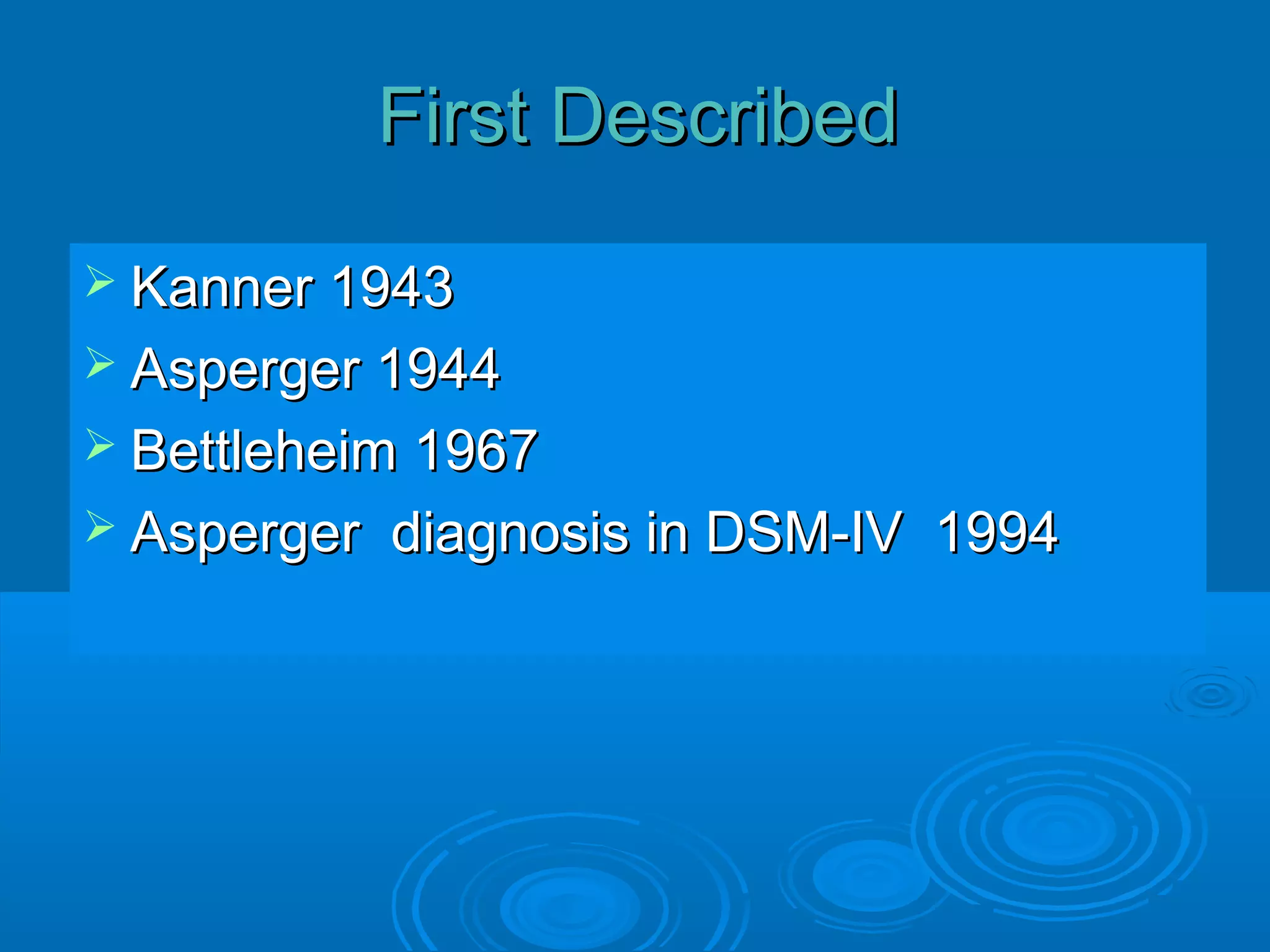 First Described
 Kanner 1943
 Asperger 1944
 Bettleheim1967
 Asperger diagnosis in DSM-IV 1994
 