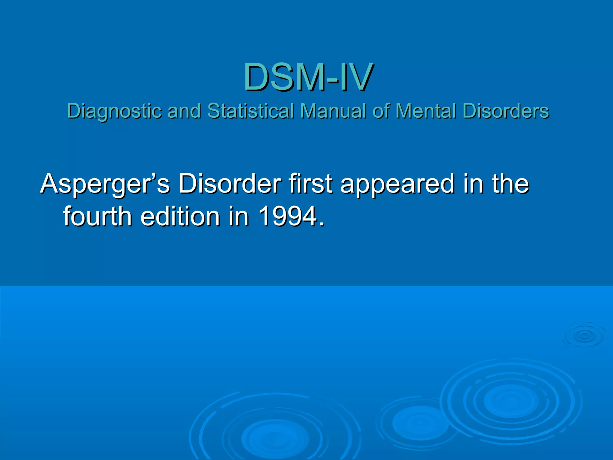 DSM-IV
  Diagnostic and Statistical Manual of Mental Disorders


Asperger’s Disorder first appeared in the
 fourth edition in 1994.
 