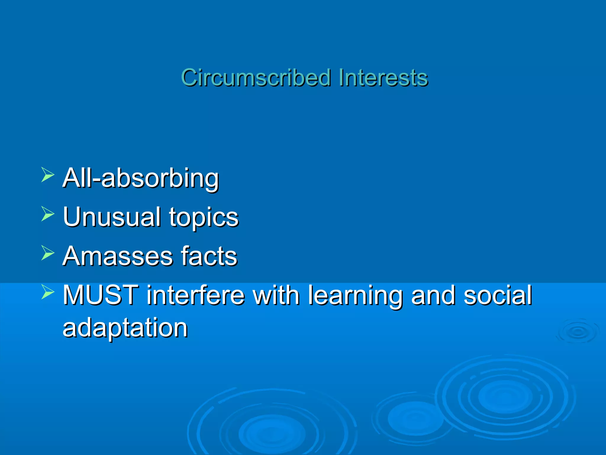 Circumscribed Interests



 All-absorbing
 Unusual topics
 Amasses facts
 MUST interfere with learning and social
 adaptation
 