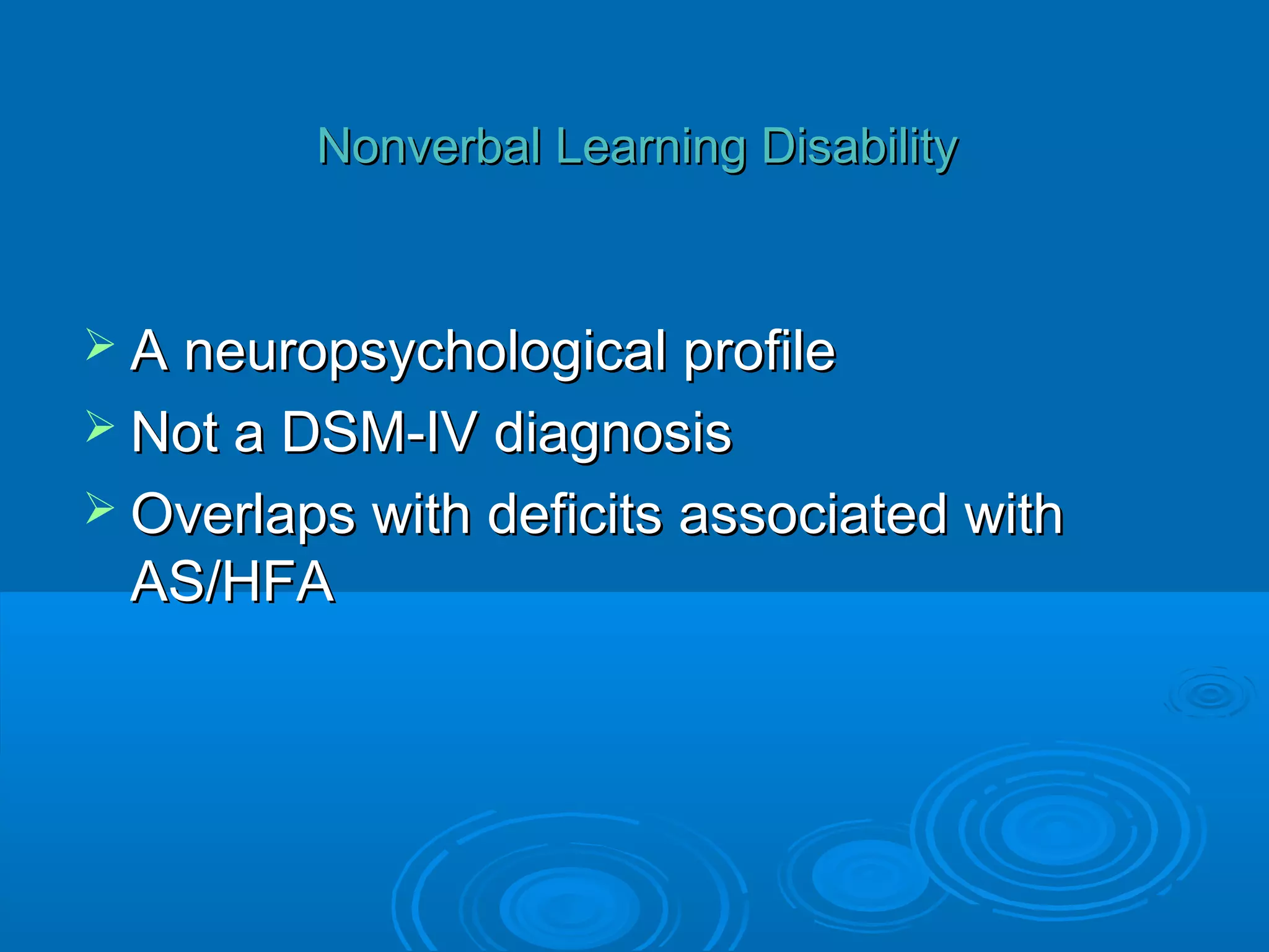 Nonverbal Learning Disability



 A neuropsychological profile
 Not a DSM-IV diagnosis
 Overlaps with deficits associated with
 AS/HFA
 