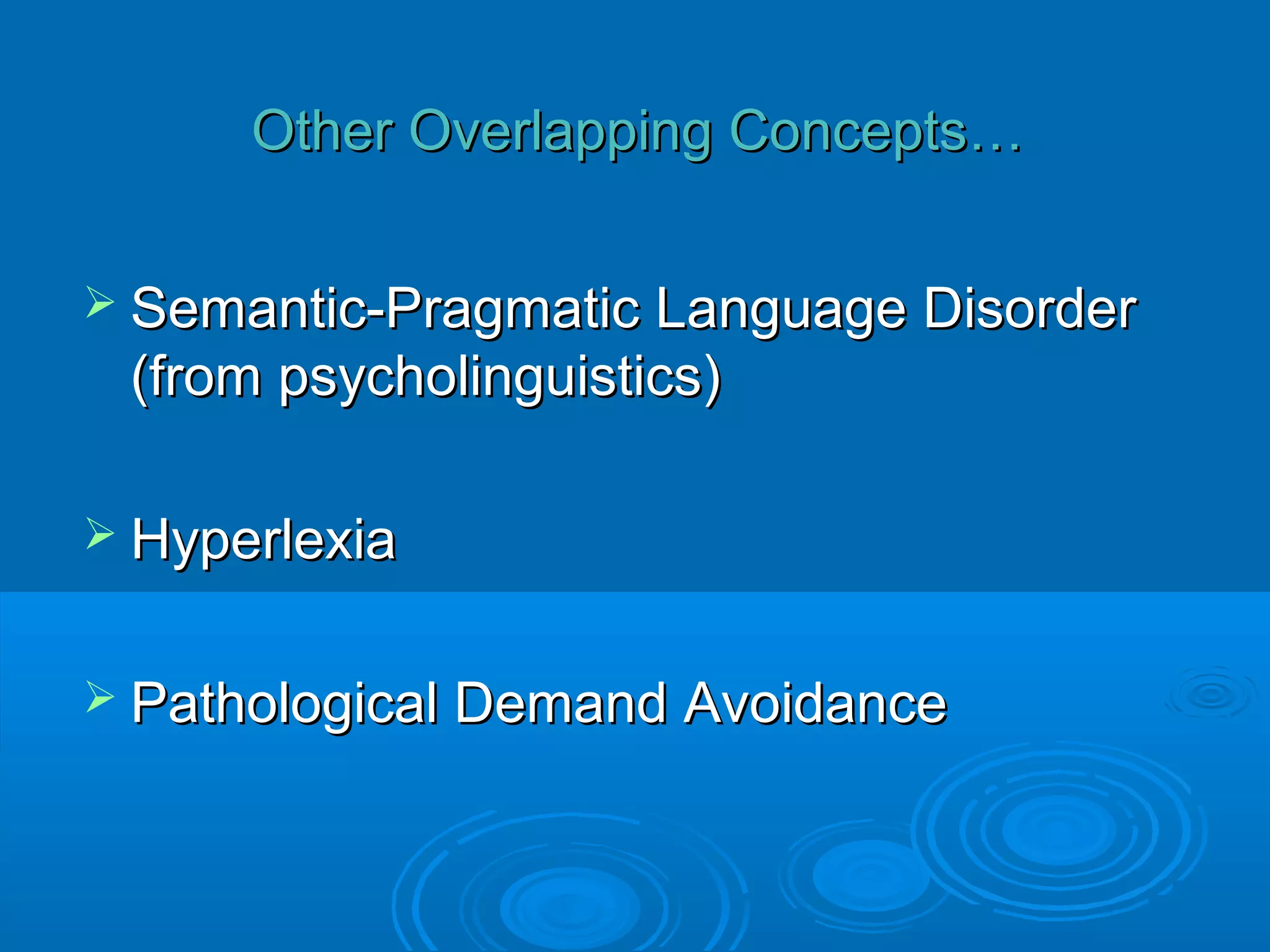 Other Overlapping Concepts…

 Semantic-Pragmatic Language Disorder
 (from psycholinguistics)

 Hyperlexia


 Pathological Demand Avoidance
 