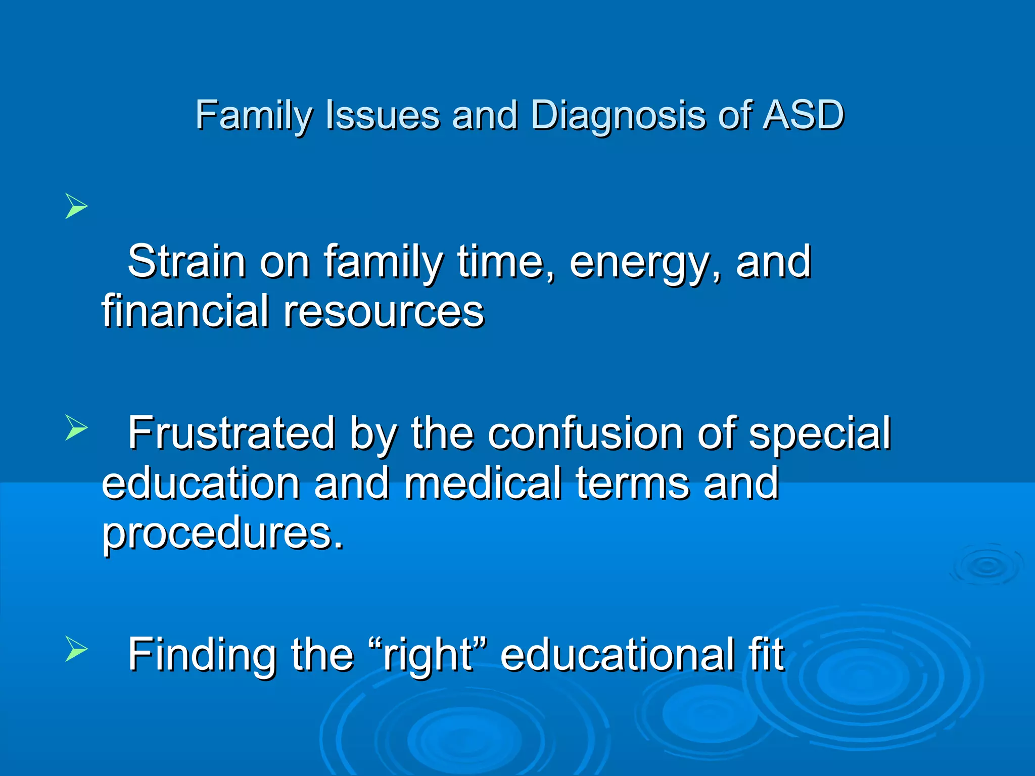 Family Issues and Diagnosis of ASD


      Strain on family time, energy, and
    financial resources

    Frustrated by the confusion of special
    education and medical terms and
    procedures.

    Finding the “right” educational fit
 