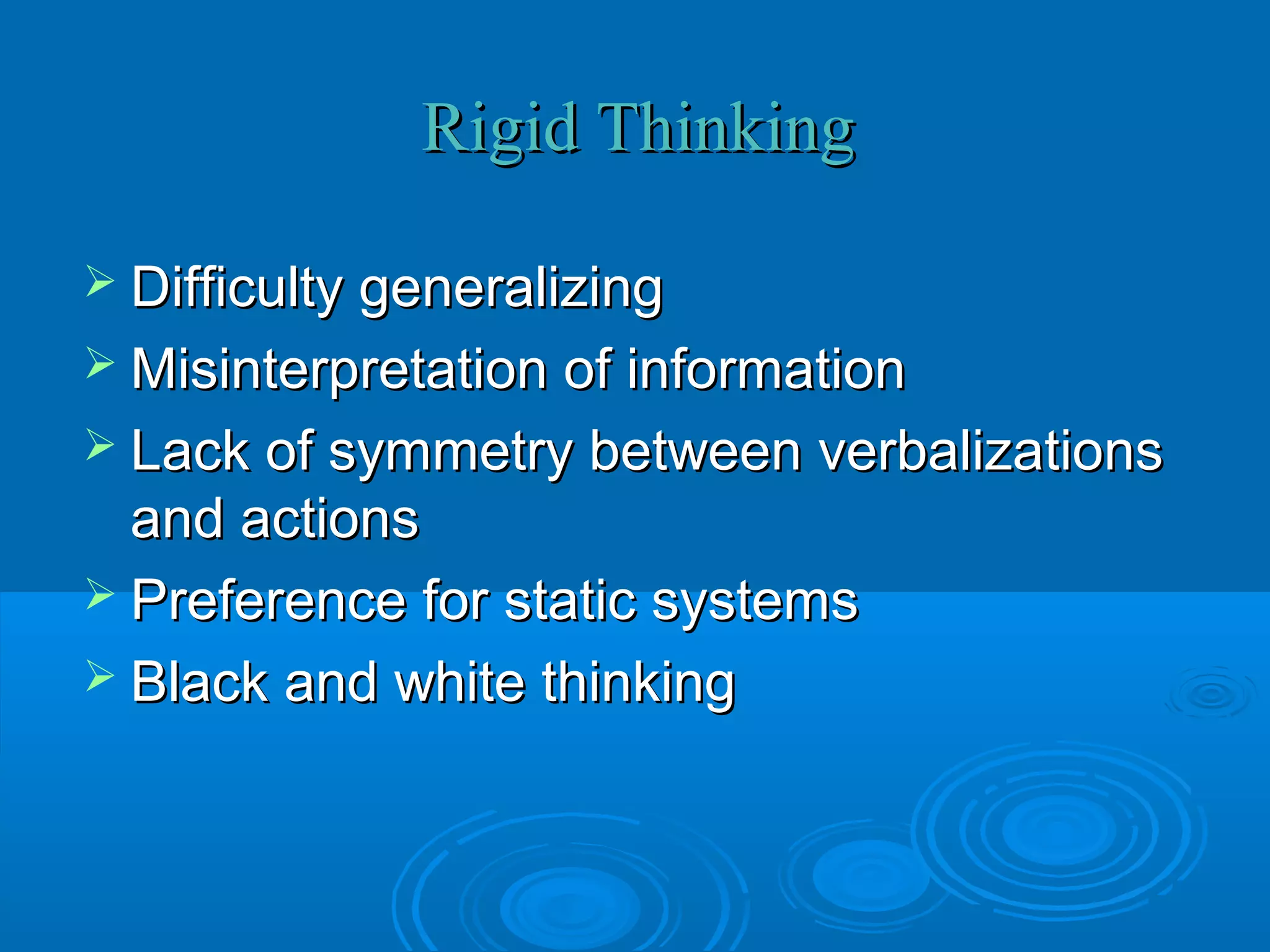 Rigid Thinking

 Difficulty generalizing
 Misinterpretation of information
 Lack of symmetry between verbalizations
  and actions
 Preference for static systems
 Black and white thinking
 