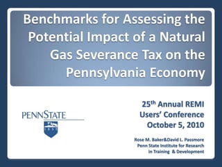Benchmarks for Assessing the Potential Impact of a Natural Gas Severance Tax on the Pennsylvania Economy 25th Annual REMI  Users’ Conference October 5, 2010 Rose M. Baker& David L. Passmore Penn State Institute for Research  in Training  & Development 
