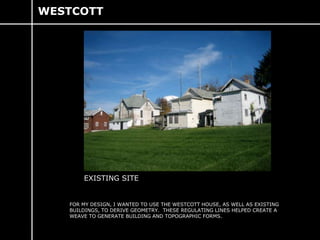 WESTCOTT EXISTING SITE FOR MY DESIGN, I WANTED TO USE THE WESTCOTT HOUSE, AS WELL AS EXISTING BUILDINGS, TO DERIVE GEOMETRY.  THESE REGULATING LINES HELPED CREATE A WEAVE TO GENERATE BUILDING AND TOPOGRAPHIC FORMS. 