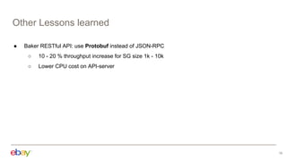 Other Lessons learned
16
● Baker RESTful API: use Protobuf instead of JSON-RPC
○ 10 - 20 % throughput increase for SG size 1k - 10k
○ Lower CPU cost on API-server
 