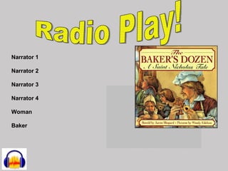 Radio Play! Narrator 1 Narrator 2 Narrator 3 Narrator 4 Woman Baker 