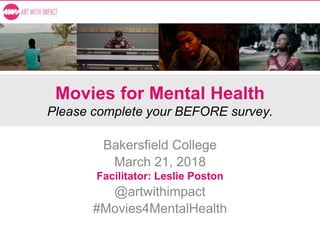 Movies for Mental Health
Please complete your BEFORE survey.
Bakersfield College
March 21, 2018
Facilitator: Leslie Poston
@artwithimpact
#Movies4MentalHealth
 