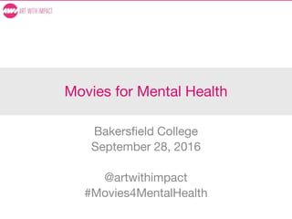 Movies for Mental Health
Bakersfield College
September 28, 2016
@artwithimpact
#Movies4MentalHealth
 