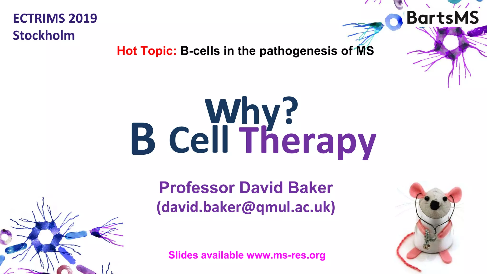 Therapy
ECTRIMS 2019
Stockholm
CellB
Professor David Baker
(david.baker@qmul.ac.uk)
hy?w
Hot Topic: B-cells in the pathogenesis of MS
Slides available www.ms-res.org
 