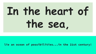 In the heart of
the sea,
lie an ocean of possibilities...in the 21st century!
 
