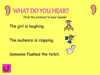 WHAT DO YOU HEAR?
The girl is laughing.
The audience is clapping.
Someone flushed the toilet.
Click the pictures to hear s...