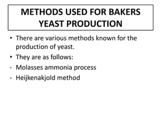 METHODS USED FOR BAKERS
YEAST PRODUCTION
• There are various methods known for the
production of yeast.
• They are as follows:
- Molasses ammonia process
- Heijkenakjold method
 
