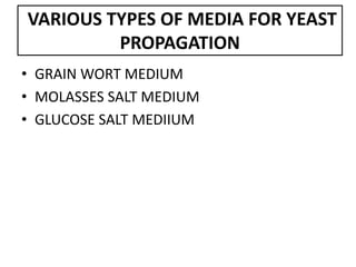 VARIOUS TYPES OF MEDIA FOR YEAST
PROPAGATION
• GRAIN WORT MEDIUM
• MOLASSES SALT MEDIUM
• GLUCOSE SALT MEDIIUM
 