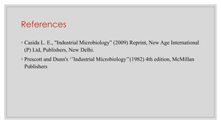 References
◦ Casida L. E., "Industrial Microbiology” (2009) Reprint, New Age International
(P) Ltd, Publishers, New Delhi.
◦ Prescott and Dunn's ‘’Industrial Microbiology’’(1982) 4th edition, McMillan
Publishers
 