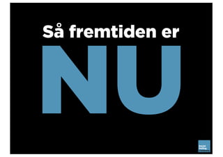 Så fremtiden er
NU
 