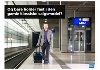 Og bare holder fast i den
gamle klassiske salgsmodel?
 