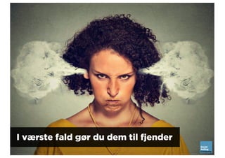 I værste fald gør du dem til fjender
 