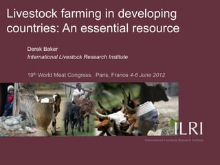 Livestock farming in developing
countries: An essential resource
   Derek Baker
   International Livestock Research Institute


   19th World Meat Congress. Paris, France 4-6 June 2012
 