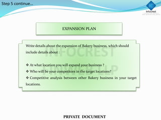 EXPANSION PLAN
Write details about the expansion of Bakery business, which should
include details about :
 At what location you will expand your business ?
 Who will be your competitors in the target locations?
 Competitive analysis between other Bakery business in your target
locations.
PRIVATE DOCUMENT
Step 5 continue…
 