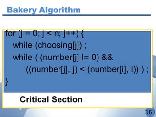 Bakery Algorithm
16
Critical Section
for (j = 0; j < n; j++) {
while (choosing[j]) ;
while ( (number[j] != 0) &&
((number[j], j) < (number[i], i)) ) ;
}
 