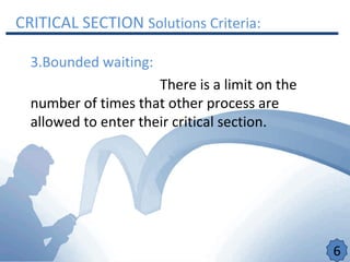 CRITICAL SECTION Solutions Criteria:
3.Bounded waiting:
There is a limit on the
number of times that other process are
allowed to enter their critical section.
6
 