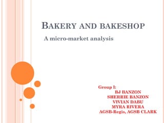 BAKERY     AND BAKESHOP
A micro-market analysis




                  Group I:
                     Group BANZON
                         BJ I:
                     SHERRIEBANZON
                            BJ BANZON
                        VIVIAN DABU
                        SHERRIE BANZON
                       MYRA RIVERA
                           VIVIAN DABU
                  AGSB-Regis, AGSB CLARK
                           MYRA RIVERA
 