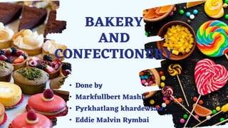 BAKERY
AND
CONFECTIONERY
• Done by
• Markfullbert Mashli
• Pyrkhatlang khardewsaw
• Eddie Malvin Rymbai
 