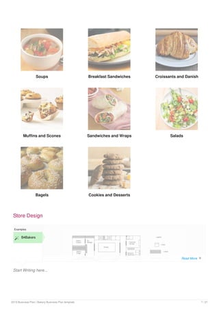 Soups Breakfast Sandwiches Croissants and Danish
Muffins and Scones Sandwiches and Wraps Salads
Bagels Cookies and Desserts
Store Design
Start Writing here...
Examples
 B4Bakers
Read More 
2019 Business Plan | Bakery Business Plan template 7 / 21
 