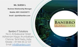 Banibro IT Solutions
No.4, Ambalavanar Street
Adheenam Nagar, Arumbakkam,
Chennai, Tamil Nadu, India
Mobile: +91 944 44 22 531
Email: info@banibro.com
Mr. SIJESH L
Business Relationship Manager
Mobile: 0091-9342258771
Email : sijesh@banibro.com
 