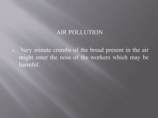 AIR POLLUTION
 Very minute crumbs of the bread present in the air
might enter the nose of the workers which may be
harmful.
 