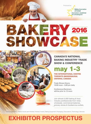 Baking Ingredients | Baked Goods (semi-finished, finished, frozen) | Baking Equipment | Packaging | Decorations | Technology | Services
may 1-3
THE INTERNATIONAL CENTRE
TORONTO (MISSISSAUGA)
ONTARIO, CANADA
CANADA’S NATIONAL
BAKING INDUSTRY TRADE
SHOW & CONFERENCE
Trade Shows Hours:
12:00 noon - 5:00 pm daily
Conference/Seminars
will be prior to 12 noon
Join almost 5,000 baking & food
industry professionals from retail,
wholesale, commercial bakeries,
grocery stores & foodservice outlets.
Produced by:Produced by:
To reserve your exhibit space please contact:
Baking Association of Canada
7895 Tranmere Dr, Ste 202, Mississauga, ON L5S 1V9
Tel: 905-405-0288, 888-674-2253 Fax: 905-405-0993
E-Mail: info@baking.ca • www.baking.ca
Bakery Showcase 2016 trade show & conference is produced by the Baking Association of Canada (BAC),
the industry association representing Canada’s over $8 billion baking industry. BAC’s mandate is to further the
interests of Canadian commercial, retail, in-store and wholesale bakers through advocacy and effective
programs at the regional and national level.
Exhibit space rates:
(prices are excluding 13% HST)
• Single In-Line Booth (10’ x 10’ unit – 100
sq. ft.) CAD $2,175 – BAC members pay
only CAD $1,875.
• CAD $200 discount per 100 sq. ft. for bulk
space available for 400 sq. ft. or more size
booths.
• Corner premium (exposure on 2 sides)
additional CAD $250.
Minimum exhibit size is 10’ x 10’ = 100 sq. ft.
Various sizes and configurations can be
accommodated.
Baking Association of Canada
members will receive the following
benefits:
• CAD $300 discount on every 100 sq. ft.
of space.
• CAD $50 Discount on hot link to company
web-site.
• Additional 10 complimentary attendee
registration discount codes per 100 sq. ft.
• Up to 30 cu.ft. of complimentary
refrigerated or freezer storage space
(a $200 value) if ordered in advance.
Exhibit space cost includes the
following:
• Draped booth – 8’ high x 10’ wide
backwall, 3’ high railing drape to aisle
(only for in-line booths).
• Company listing in Official Show Guide
published by Bakers Journal Magazine (if
contracted and paid by printing deadline)
or in On-Site Addendum (if contracted after
Official Show Guide printing deadline).
• Materials handling from loading docks to
booth*, (uncrating, assembly & spotting
available at additional charge).
• 24 hour perimeter security coverage.
• 5 exhibitor badges per 100 sq.ft. (up to a
maximum of 25 badges).
• 10 complimentary attendee registration
discount codes per 100 sq. ft. exhibit
space (up to a maximum of 100 discount
codes).
*Includes: dollies, pump trucks and forklift with
maximum capacity of 5000 lbs per unit/item.
Exhibitors requiring special handling/equipment
beyond that provided by Show Management
will be responsible for all fees incurred.
EXHIBITOR PROSPECTUS
 