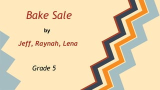 Bake Sale
Jeff, Raynah, Lena
by
Grade 5
 