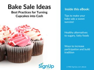 Bake Sale Ideas
Best Practices for Turning
Cupcakes into Cash
A FREE SignUp.com eBook
Tips to make your
bake sale a sweet
success!
Healthy alternatives
to sugary, fatty foods
Ways to increase
participation and build
tradition
Inside this eBook:
 