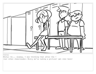 Dialog
Misty: So... anyway, I was thinking that after the -
(os) other cheerleader: Misty we're taking a picture! get over here!
 