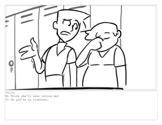 Dialog
M: Think she'll ever notice me?
F: Oh you're so clueless.
 