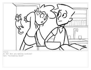 Dialog
S: Oh! Are you making cookies?
Cat: *screaming meow*
 