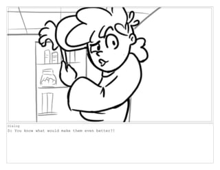 Dialog
S: You know what would make them even better?!
 