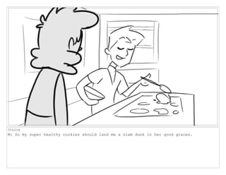 Dialog
M: So my super healthy cookies should land me a slam dunk in her good graces.
 