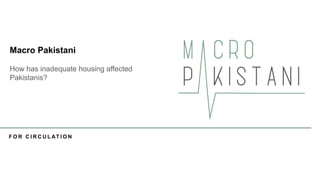 F O R C I R C U L AT I O N
How has inadequate housing affected
Pakistanis?
Macro Pakistani
 