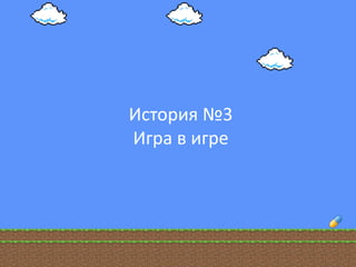 История №3
Игра в игре
 