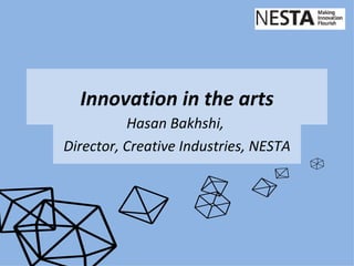 Innovation in the arts
          Hasan Bakhshi,
Director, Creative Industries, NESTA
 
