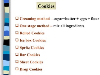 Cookies Creaming method –  sugar+butter + eggs + flour One stage method –  mix all ingredients  Rolled Cookies Ice box Cookies Spritz Cookies Bar Cookies Sheet Cookies Drop Cookies 