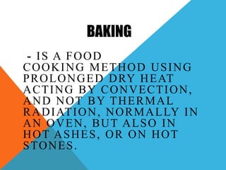 BAKING
 - IS A FOOD
COOKING METHOD USING
P R O L O N G E D D RY H E AT
ACTING BY CONVECTION,
AND NOT BY THERMAL
R A D I AT I O N , N O R M A L LY I N
AN OVEN, BUT ALSO IN
HOT ASHES, OR ON HOT
S TO N E S .
 